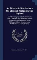 An Attempt to Discriminate the Styles of Architecture in England: From the Conquest to the Reformation: With a Sketch of the Grecian and Roman Orders, Notices of Numerous British Edifices, and Some Remarks on the A