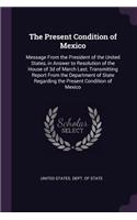 The Present Condition of Mexico: Message From the President of the United States, in Answer to Resolution of the House of 3d of March Last, Transmitting Report From the Department o