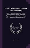 Psychic Phenomena, Science And Immortality: Being A Further Excursion Into Unseen Realms Beyond The Point Previously Explored modern Light On Immortality, And A Sequel To That Previous Record