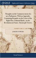 Thoughts on the Commencement of a New Parliament. with an Appendix, Containing Remarks on the Letter of the Right Hon. Edmund Burke, on the Revolution in France. by Joseph Towers,