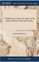 A Syllabus of a Course of Lectures on the Study of History. by Joseph Priestley,
