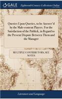 Queries Upon Queries, to Be Answer'd by the Male-Content Players. for the Satisfaction of the Publick, in Regard to the Present Dispute Between Them and the Manager