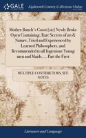 Mother Bunch's Coset [sic] Newly Broke Open Containing, Rare Secrets of Art & Nature, Tried and Experienced by Learned Philosophers, and Recommended to All Ingenious Young Men and Maids. ... Part the First