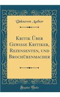 Kritik Ã?ber Gewisse Kritiker, Rezensenten, Und BrochÃ¼renmacher (Classic Reprint)