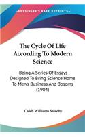 The Cycle Of Life According To Modern Science: Being A Series Of Essays Designed To Bring Science Home To Men's Business And Bosoms (1904)
