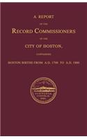 Report of the Record Commissioners of the City of Boston, Containing Boston Births from A.D. 1700 to A.D. 1800