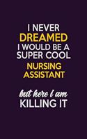I Never Dreamed I Would Be A Super cool Nursing Assistant But Here I Am Killing It: Career journal, notebook and writing journal for encouraging men, women and kids. A framework for building your career.