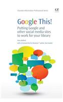 Google This!: Putting Google and Other Social Media Sites to Work for Your Llibrary