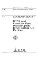 Nuclear Cleanup: Doe Should Reevaluate Waste Disposal Options Before Building New Facilities