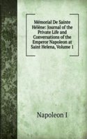 Memorial De Sainte Helene: Journal of the Private Life and Conversations of the Emperor Napoleon at Saint Helena, Volume 1