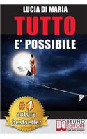 Tutto E' Possibile: Come Raggiungere Qualsiasi Obiettivo e Vivere La Vita Che Hai Sempre Desiderato