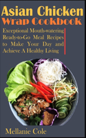 Asian Chicken Wrap Cookbook: Exceptional Mouth-watering Ready-to-Go Meal Recipes to Make Your Day and Achieve A Healthy Living