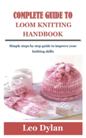 Complete Guide to Loom Knitting Handbook: Simple steps by step guide to improve your knitting skills