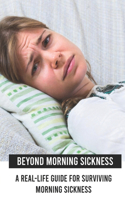 Beyond Morning Sickness: A Real-Life Guide For Surviving Morning Sickness: Pregnancy Sickness