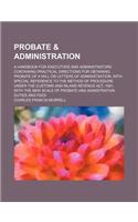 Probate & Administration; A Handbook for Executors and Administrators Containing Practical Directions for Obtaining Probate of a Will or Letters of Ad