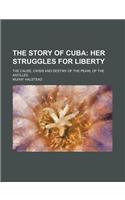 The Story of Cuba; Her Struggles for Liberty. the Cause, Crisis and Destiny of the Pearl of the Antilles