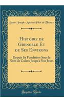 Histoire de Grenoble Et de Ses Environs: Depuis Sa Fondation Sous le Nom de Cularo Jusqu'à Nos Jours (Classic Reprint)