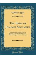 The Basia of Joannes Secundus: Translated Into English Verse to Which Is Added the Epithalamium, with the English Version of George (Classic Reprint): Translated Into English Verse to Which Is Added the Epithalamium, with the English Version of George (Classic Reprint)