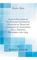 Speech Delivered by Sir Richard Cartwright (Minister of Trade and Commerce) in Association Hall, Toronto, December 10th, 1903 (Classic Reprint)