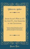 Josiah Allen's Wife as a P. An; And P. I., and Samantha at the Centennial: Designed as a Bright and Shining Light, to Pierce the Fogs of Error and Injustice That Surround Society and Josiah, and to Bring More Clearly to View the Path That Leads Str: Designed as a Bright and Shining Light, to Pierce the Fogs of Error and Injustice That Surround Society and Josiah, and to Bring More Clearly to Vie