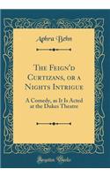 The Feign'd Curtizans, or a Nights Intrigue: A Comedy, as It Is Acted at the Dukes Theatre (Classic Reprint)