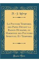 Le Pouvoir Temporel des Papes Devant la Raison Humaime, ou Harmonie des Pouvoirs Spirituel Et Temporel (Classic Reprint)
