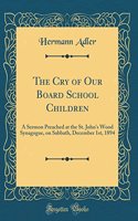 The Cry of Our Board School Children: A Sermon Preached at the St. John's Wood Synagogue, on Sabbath, December 1st, 1894 (Classic Reprint)