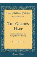 The Golden Harp: Hymns, Rhymes, and Songs for the Young (Classic Reprint): Hymns, Rhymes, and Songs for the Young (Classic Reprint)