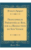 Francophilie PrÃ©sentÃ©e Au Roy, Sur La Resolution de Son Voyage (Classic Reprint)