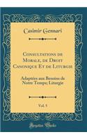 Consultations de Morale, de Droit Canonique Et de Liturgie, Vol. 5: Adaptï¿½es Aux Besoins de Notre Temps; Liturgie (Classic Reprint): Adaptï¿½es Aux Besoins de Notre Temps; Liturgie (Classic Reprint)