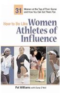 How to Be Like Women Athletes of Influence: 32 Women at the Top of Their Game and How You Can Get There Too: 32 Women at the Top of Their Game and How You Can Get There Too