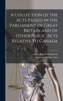Collection of the Acts Passed in the Parliament of Great Britain and of Other Public Acts Relative to Canada [microform]