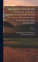 Historical Researches Into the Politics, Intercourse, and Trade of the Carthaginians, Ethiopians, and Egyptians; Volume 2