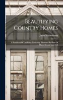 Beautifying Country Homes: A Handbook Of Landscape Gardening. Illustrated By Plans Of Places Already Improved