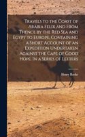 Travels to the Coast of Arabia Felix and From Thence by the Red Sea and Egypt to Europe, Containing a Short Account of an Expedition Undertaken Against the Cape of Good Hope. In a Series of Letters