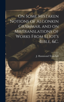 On Some Mistaken Notions of Algonkin Grammar, and on Mistranslations of Works From Eliot's Bible, &c.
