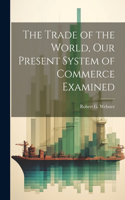 Trade of the World, our Present System of Commerce Examined