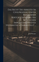 Recht Des Arrestes Im Civilprozesse (Unter Besonderer Berücksichtigung Des Bayrischen Immobiliararrestes) Systematisch Dargestellt ...