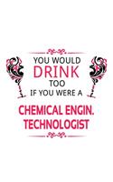 You Would Drink Too If You Were A Chemical Engin. Technologist