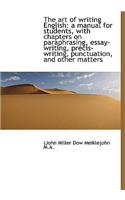 The Art of Writing English: A Manual for Students, with Chapters on Paraphrasing, Essay-Writing, PR