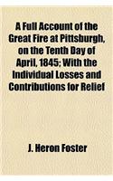 A Full Account of the Great Fire at Pittsburgh, on the Tenth Day of April, 1845; With the Individual Losses and Contributions for Relief