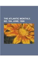 The Atlantic Monthly, No. 104, June, 1866 Volume 17: (English)