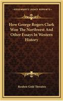 How George Rogers Clark Won The Northwest And Other Essays In Western History