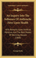An Inquiry Into The Influence Of Anthracite Fires Upon Health: With Remarks Upon Artificial Moisture, And The Best Modes Of Warming Houses (1868)(English)