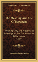 The Meaning And Use Of Baptizein: Philologically And Historically Investigated, For The American Bible Union (1861)