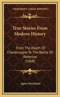 True Stories From Modern History: From The Death Of Charlemagne To The Battle Of Waterloo (1868)