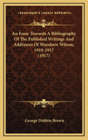 An Essay Towards A Bibliography Of The Published Writings And Addresses Of Woodrow Wilson, 1910-1917 (1917)