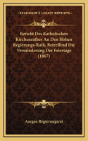 Bericht Des Katholischen Kirchenrathes An Den Hohen Regierungs-Rath, Betreffend Die Verminderung Der Feiertage (1867)