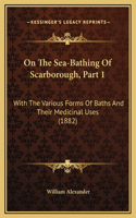 On The Sea-Bathing Of Scarborough, Part 1: With The Various Forms Of Baths And Their Medicinal Uses (1882)