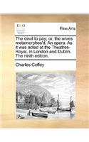 The Devil to Pay; Or, the Wives Metamorphos'd. an Opera. as It Was Acted at the Theatres-Royal, in London and Dublin. the Ninth Edition.